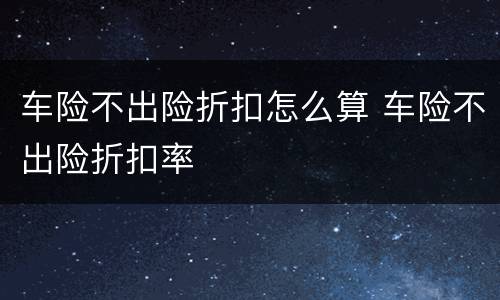车险不出险折扣怎么算 车险不出险折扣率