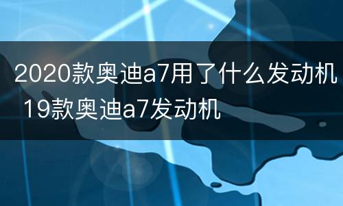 2020款奥迪a7用了什么发动机 19款奥迪a7发动机