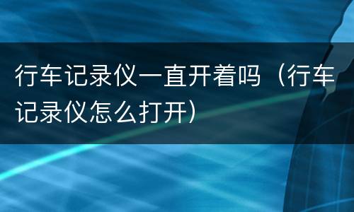 行车记录仪一直开着吗（行车记录仪怎么打开）
