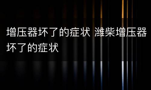 增压器坏了的症状 潍柴增压器坏了的症状