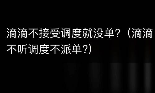 滴滴不接受调度就没单?（滴滴不听调度不派单?）