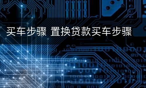 买车步骤 置换贷款买车步骤