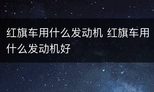 红旗车用什么发动机 红旗车用什么发动机好