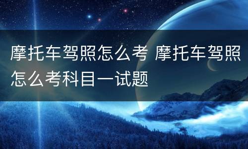 摩托车驾照怎么考 摩托车驾照怎么考科目一试题