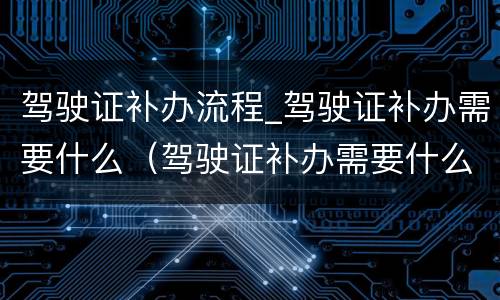 驾驶证补办流程_驾驶证补办需要什么（驾驶证补办需要什么?）