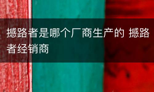 撼路者是哪个厂商生产的 撼路者经销商
