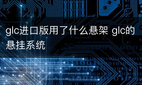 glc进口版用了什么悬架 glc的悬挂系统