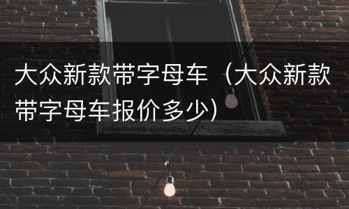 大众新款带字母车（大众新款带字母车报价多少）