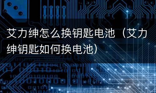艾力绅怎么换钥匙电池（艾力绅钥匙如何换电池）