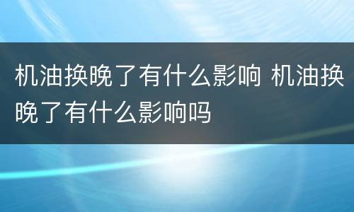 机油换晚了有什么影响 机油换晚了有什么影响吗
