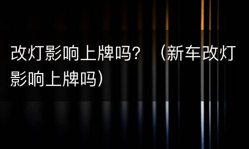 改灯影响上牌吗？（新车改灯影响上牌吗）