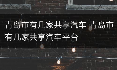 青岛市有几家共享汽车 青岛市有几家共享汽车平台