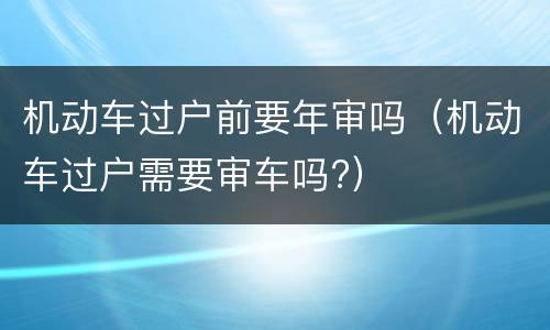 机动车过户前要年审吗（机动车过户需要审车吗?）