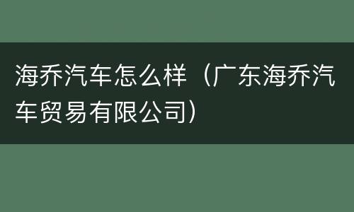海乔汽车怎么样（广东海乔汽车贸易有限公司）