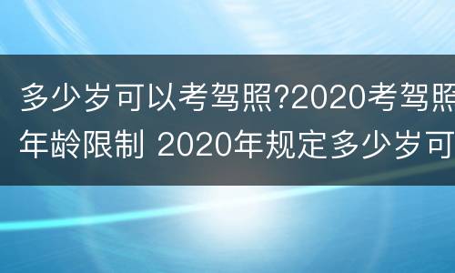 多少岁可以考驾照?2020考驾照年龄限制 2020年规定多少岁可以考驾照