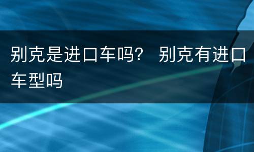 别克是进口车吗？ 别克有进口车型吗