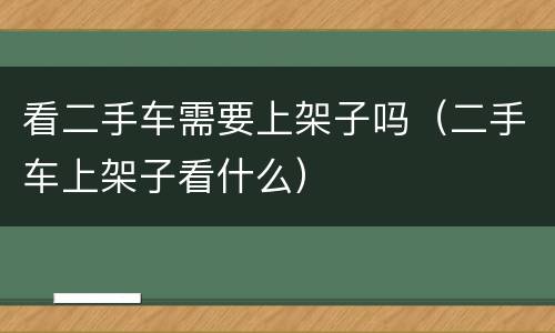 看二手车需要上架子吗（二手车上架子看什么）