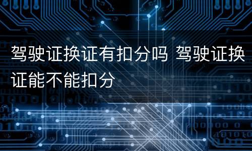 驾驶证换证有扣分吗 驾驶证换证能不能扣分