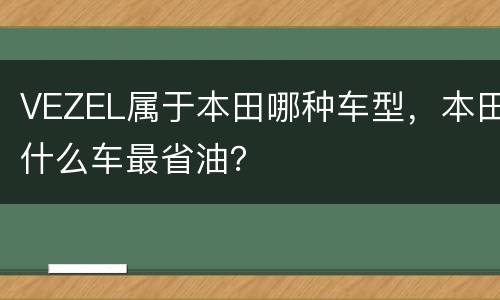 VEZEL属于本田哪种车型，本田什么车最省油？