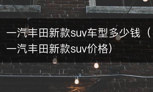 一汽丰田新款suv车型多少钱（一汽丰田新款suv价格）