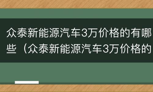 众泰新能源汽车3万价格的有哪些（众泰新能源汽车3万价格的有哪些车型）
