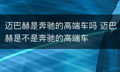 迈巴赫是奔驰的高端车吗 迈巴赫是不是奔驰的高端车