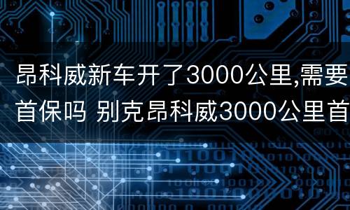 昂科威新车开了3000公里,需要首保吗 别克昂科威3000公里首保