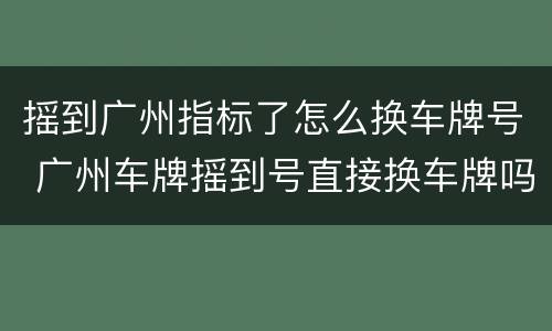 摇到广州指标了怎么换车牌号 广州车牌摇到号直接换车牌吗