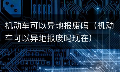 机动车可以异地报废吗（机动车可以异地报废吗现在）