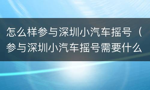 怎么样参与深圳小汽车摇号（参与深圳小汽车摇号需要什么条件）