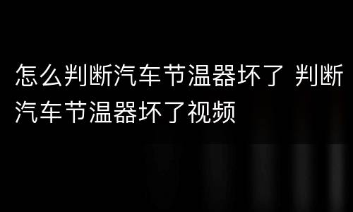 怎么判断汽车节温器坏了 判断汽车节温器坏了视频