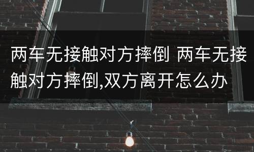 两车无接触对方摔倒 两车无接触对方摔倒,双方离开怎么办