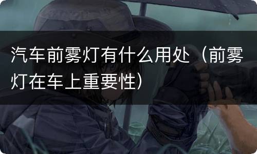 汽车前雾灯有什么用处（前雾灯在车上重要性）