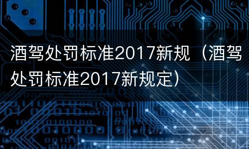酒驾处罚标准2017新规（酒驾处罚标准2017新规定）