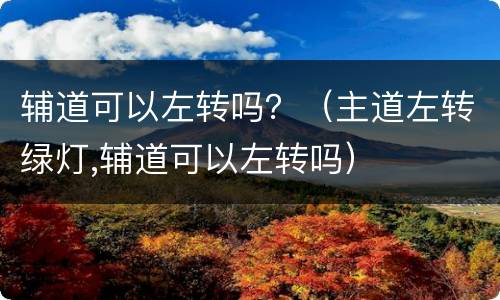 辅道可以左转吗？（主道左转绿灯,辅道可以左转吗）