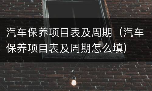 汽车保养项目表及周期（汽车保养项目表及周期怎么填）