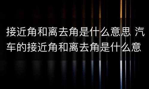 接近角和离去角是什么意思 汽车的接近角和离去角是什么意思