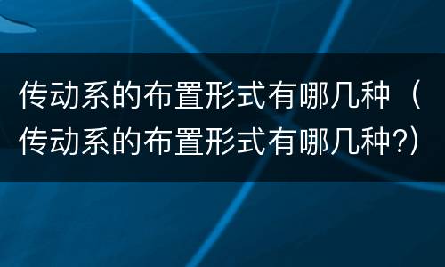 传动系的布置形式有哪几种（传动系的布置形式有哪几种?）