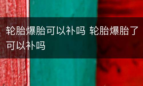 轮胎爆胎可以补吗 轮胎爆胎了可以补吗