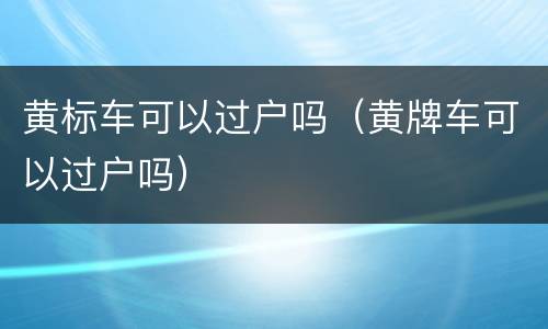 黄标车可以过户吗（黄牌车可以过户吗）
