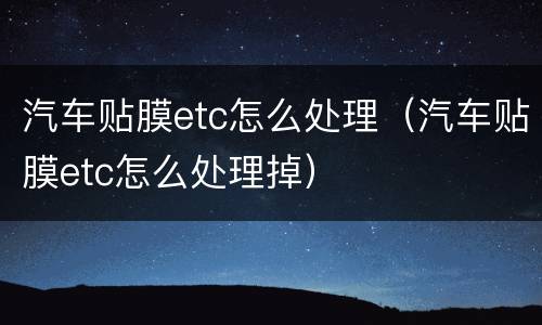 汽车贴膜etc怎么处理（汽车贴膜etc怎么处理掉）