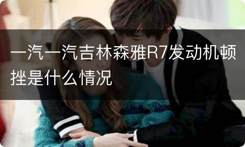 一汽一汽吉林森雅R7发动机顿挫是什么情况
