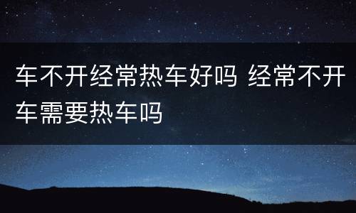 车不开经常热车好吗 经常不开车需要热车吗