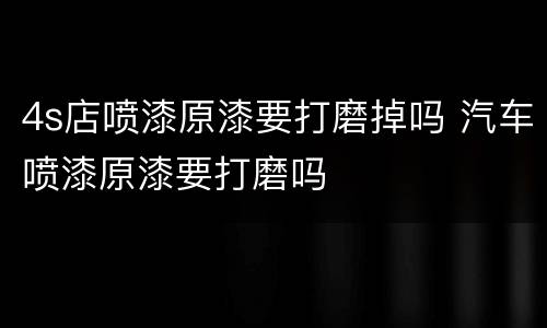 4s店喷漆原漆要打磨掉吗 汽车喷漆原漆要打磨吗