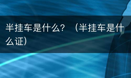 半挂车是什么？（半挂车是什么证）
