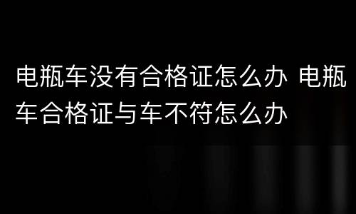 电瓶车没有合格证怎么办 电瓶车合格证与车不符怎么办