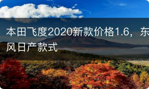 本田飞度2020新款价格1.6，东风日产款式
