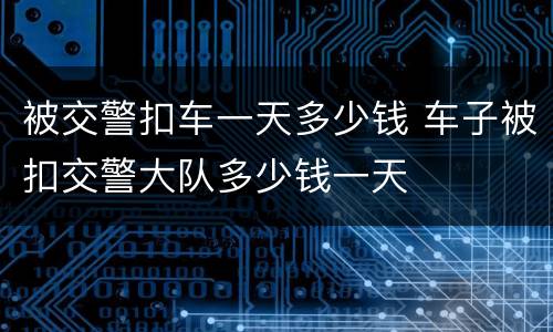 被交警扣车一天多少钱 车子被扣交警大队多少钱一天