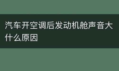 汽车开空调后发动机舱声音大什么原因