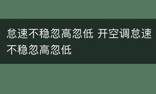 怠速不稳忽高忽低 开空调怠速不稳忽高忽低